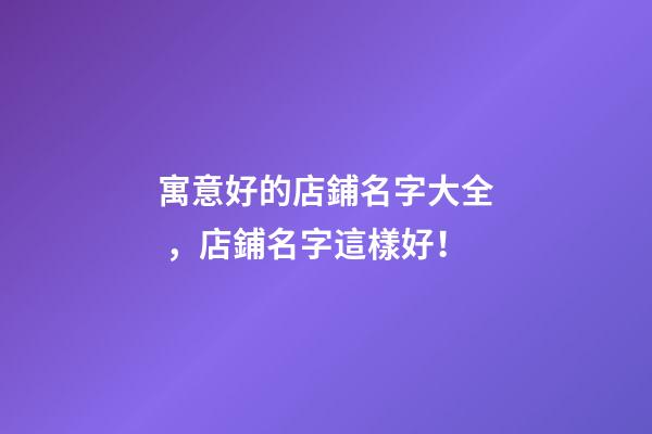 寓意好的店鋪名字大全，店鋪名字這樣好！-第1張-店鋪起名-玄機派